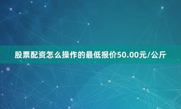 股票配资怎么操作的最低报价50.00元/公斤