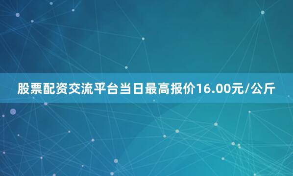股票配资交流平台当日最高报价16.00元/公斤