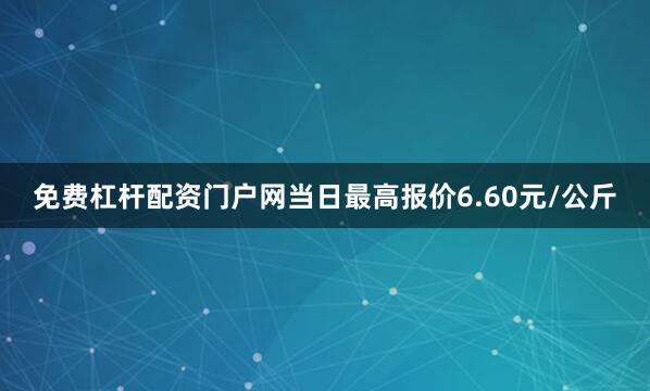 免费杠杆配资门户网当日最高报价6.60元/公斤