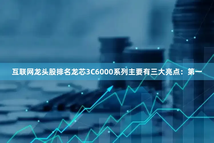 互联网龙头股排名龙芯3C6000系列主要有三大亮点：　　第一