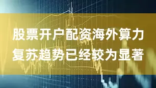 股票开户配资海外算力复苏趋势已经较为显著