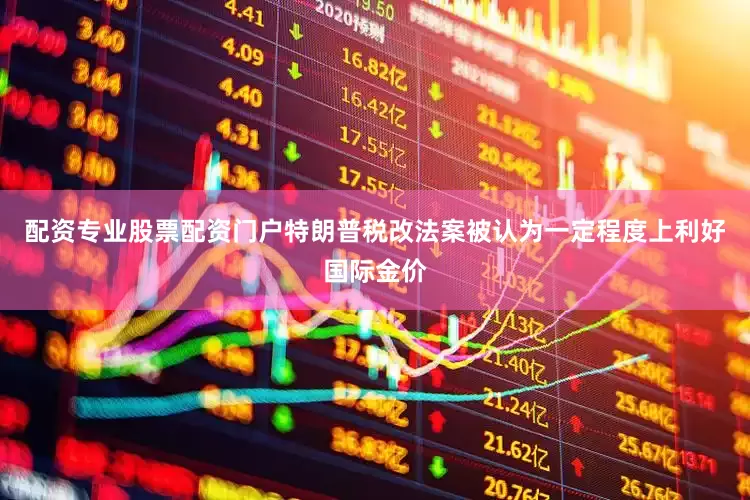 配资专业股票配资门户特朗普税改法案被认为一定程度上利好国际金价