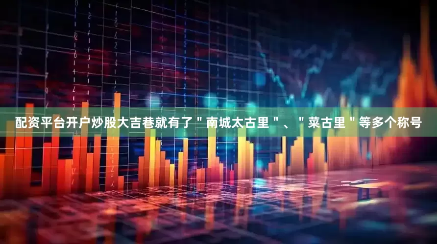 配资平台开户炒股大吉巷就有了＂南城太古里＂、＂菜古里＂等多个称号
