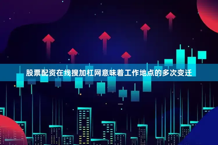 股票配资在线搜加杠网意味着工作地点的多次变迁