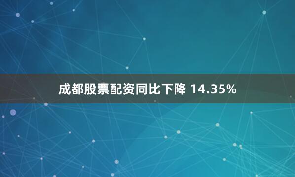 成都股票配资同比下降 14.35%