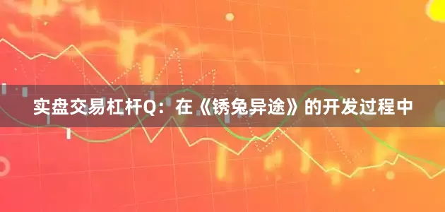 实盘交易杠杆Q：在《锈兔异途》的开发过程中