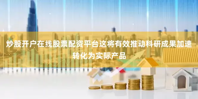 炒股开户在线股票配资平台这将有效推动科研成果加速转化为实际产品