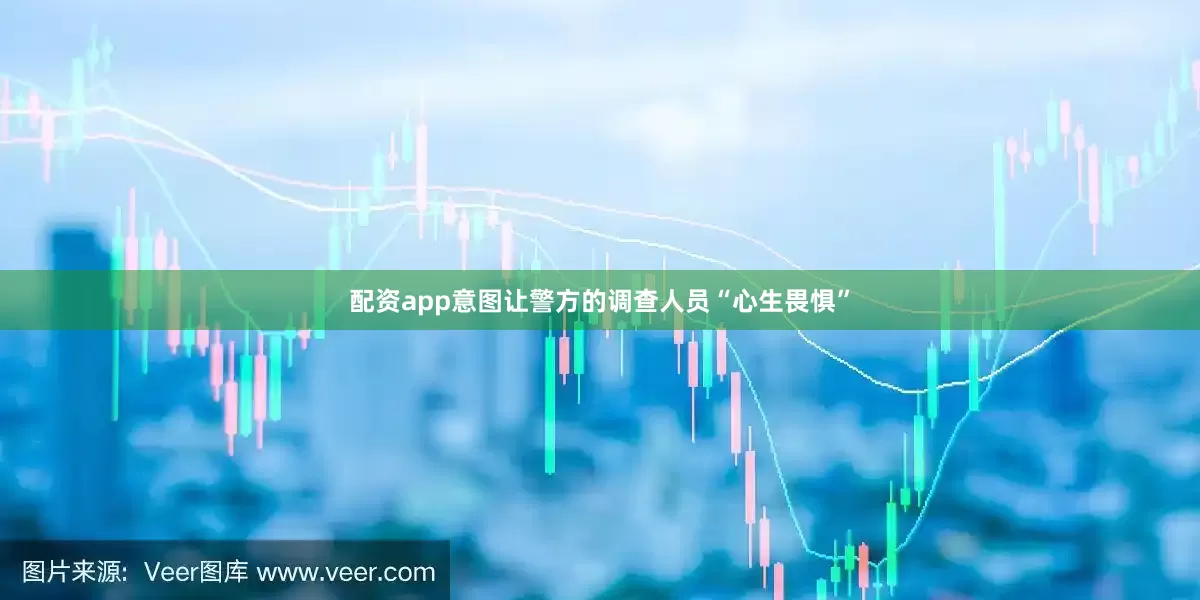 配资app意图让警方的调查人员“心生畏惧”