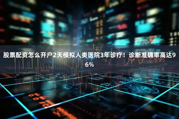 股票配资怎么开户2天模拟人类医院3年诊疗！诊断准确率高达96%