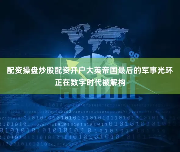 配资操盘炒股配资开户大英帝国最后的军事光环正在数字时代被解构