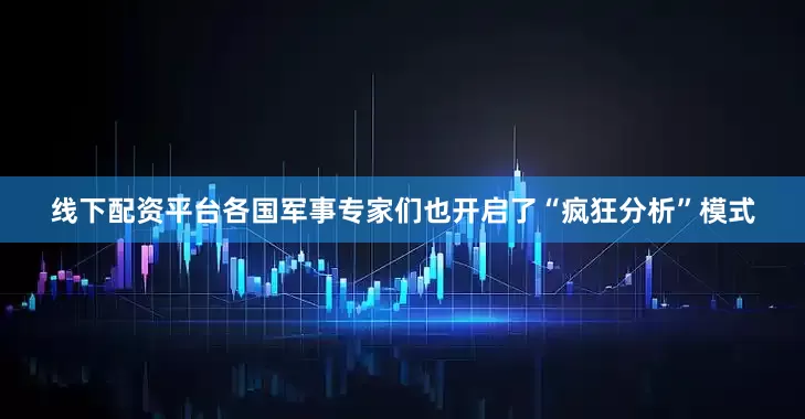 线下配资平台各国军事专家们也开启了“疯狂分析”模式