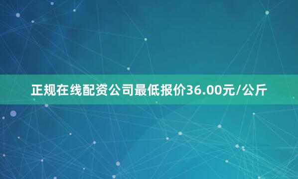 正规在线配资公司最低报价36.00元/公斤