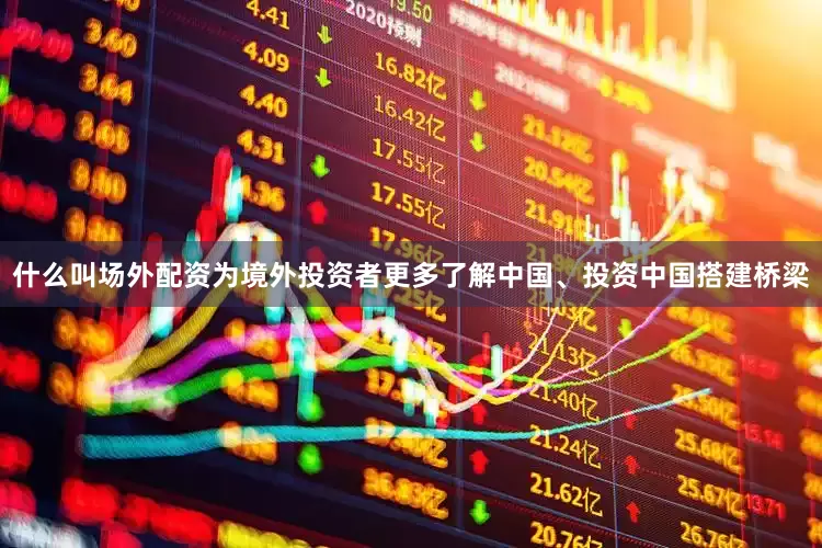 什么叫场外配资为境外投资者更多了解中国、投资中国搭建桥梁
