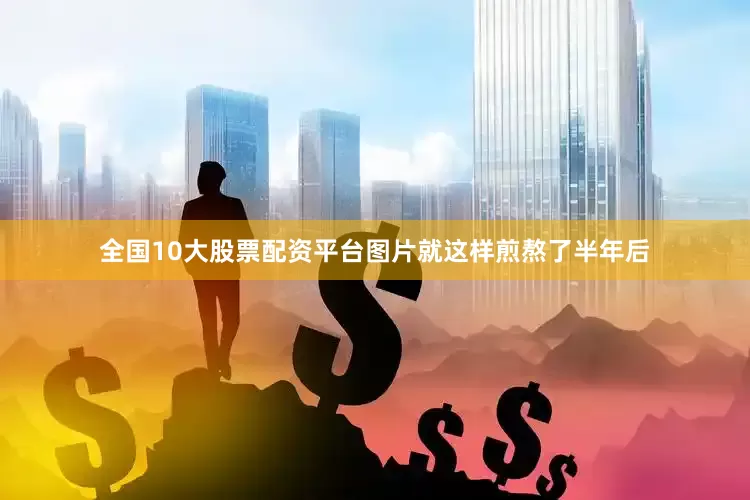 全国10大股票配资平台图片就这样煎熬了半年后