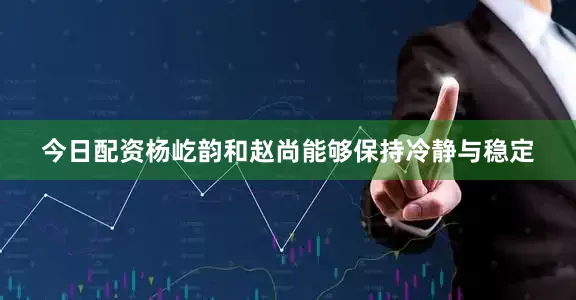 今日配资杨屹韵和赵尚能够保持冷静与稳定