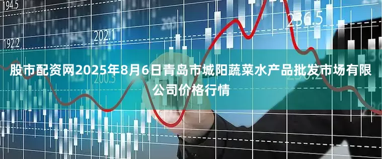 股市配资网2025年8月6日青岛市城阳蔬菜水产品批发市场有限公司价格行情