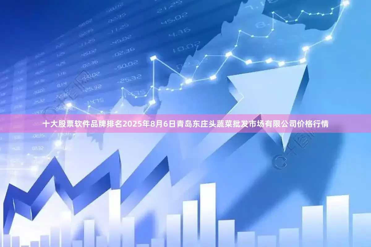 十大股票软件品牌排名2025年8月6日青岛东庄头蔬菜批发市场有限公司价格行情