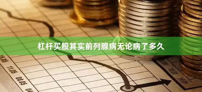 杠杆买股其实前列腺病无论病了多久
