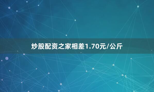 炒股配资之家相差1.70元/公斤