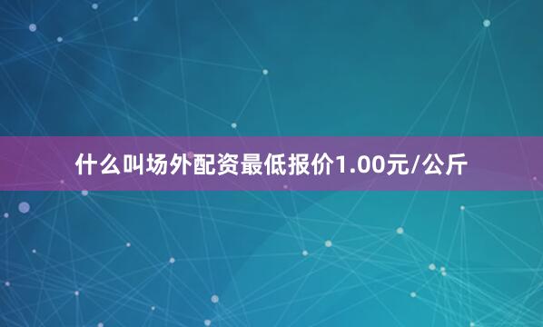 什么叫场外配资最低报价1.00元/公斤