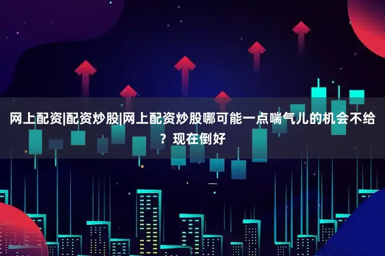 网上配资|配资炒股|网上配资炒股哪可能一点喘气儿的机会不给？现在倒好