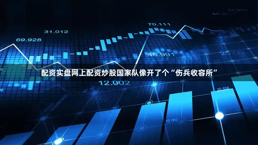 配资实盘网上配资炒股国家队像开了个“伤兵收容所”
