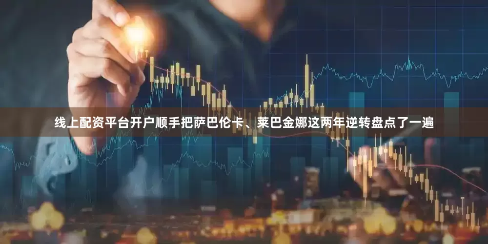 线上配资平台开户顺手把萨巴伦卡、莱巴金娜这两年逆转盘点了一遍