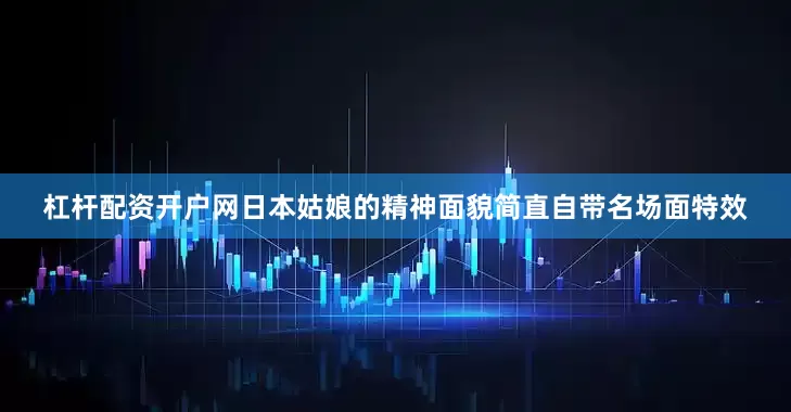 杠杆配资开户网日本姑娘的精神面貌简直自带名场面特效