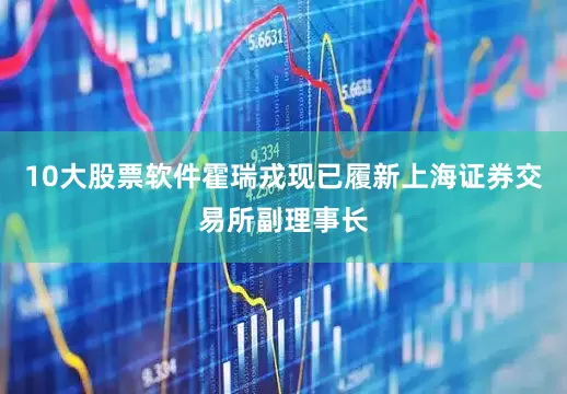 10大股票软件霍瑞戎现已履新上海证券交易所副理事长