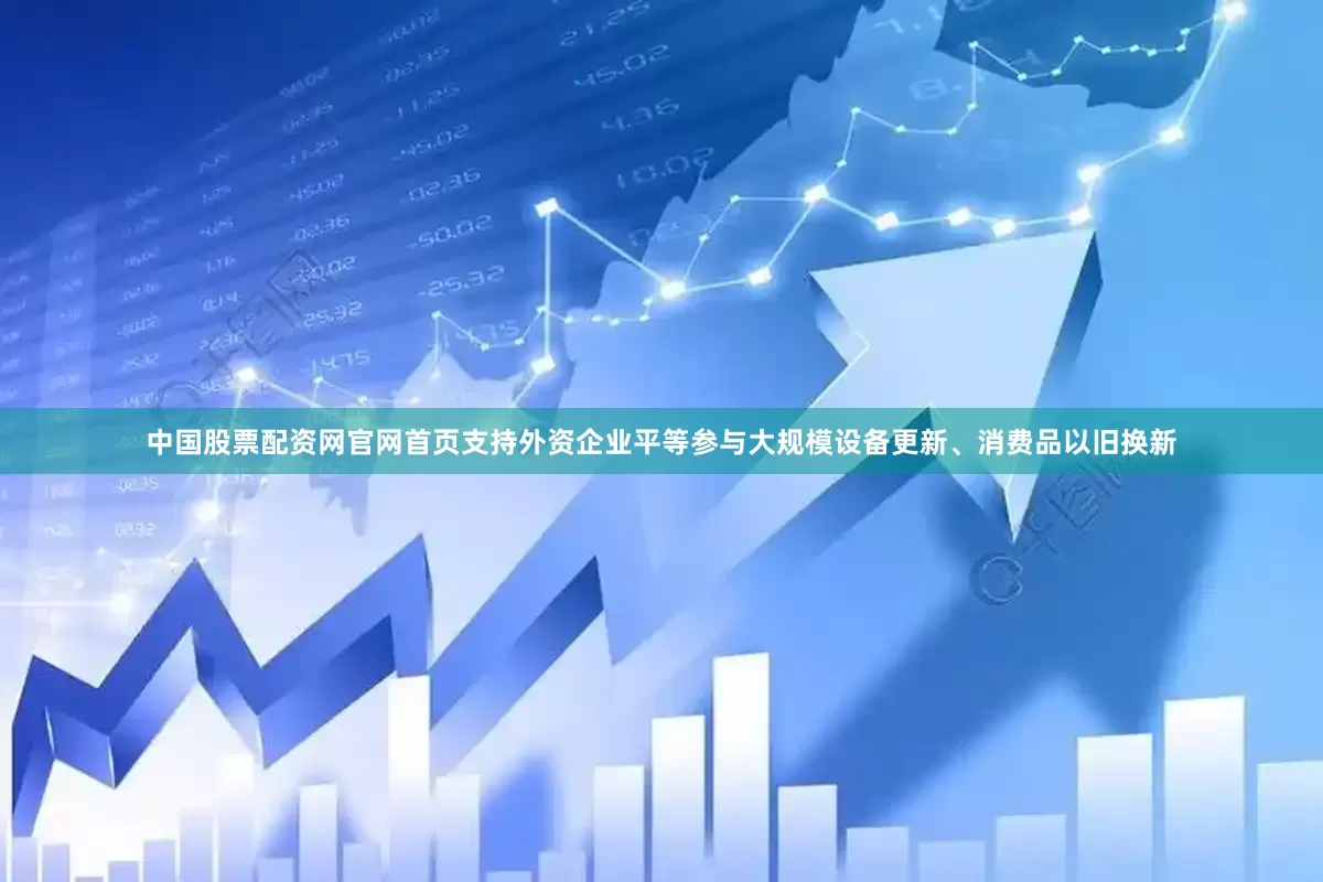 中国股票配资网官网首页支持外资企业平等参与大规模设备更新、消费品以旧换新
