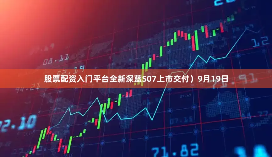 股票配资入门平台全新深蓝S07上市交付）9月19日