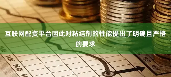 互联网配资平台因此对粘结剂的性能提出了明确且严格的要求