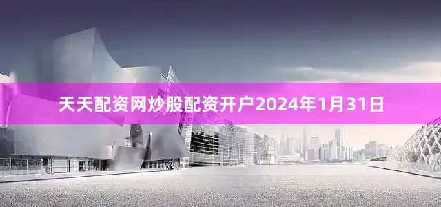 天天配资网炒股配资开户2024年1月31日