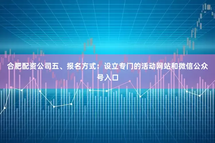 合肥配资公司五、报名方式：设立专门的活动网站和微信公众号入口