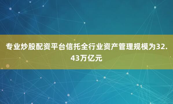 专业炒股配资平台信托全行业资产管理规模为32.43万亿元