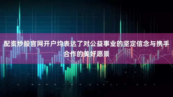 配资炒股官网开户均表达了对公益事业的坚定信念与携手合作的美好愿景